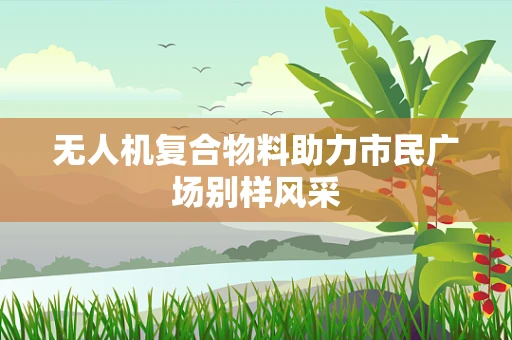 无人机复合物料助力市民广场别样风采