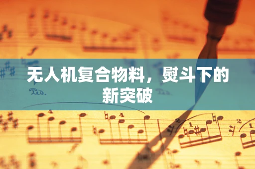 无人机复合物料，熨斗下的新突破
