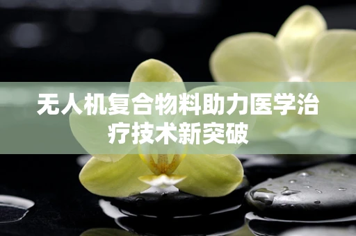 无人机复合物料助力医学治疗技术新突破