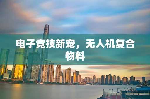 电子竞技新宠，无人机复合物料