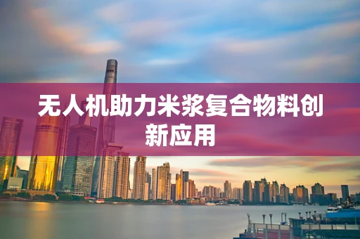 无人机助力米浆复合物料创新应用
