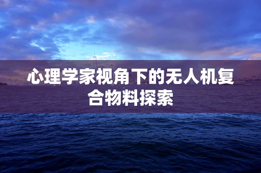 心理学家视角下的无人机复合物料探索