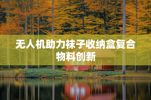 无人机助力袜子收纳盒复合物料创新