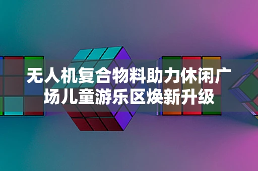 无人机复合物料助力休闲广场儿童游乐区焕新升级