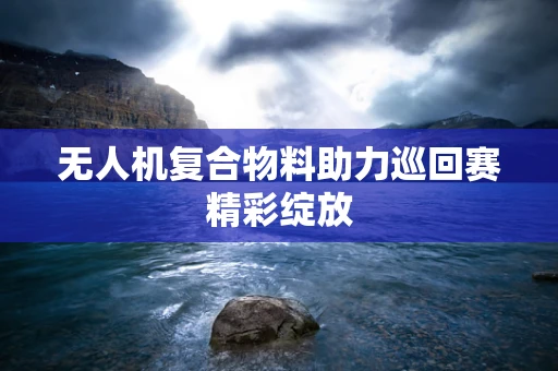 无人机复合物料助力巡回赛精彩绽放
