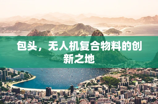 包头，无人机复合物料的创新之地