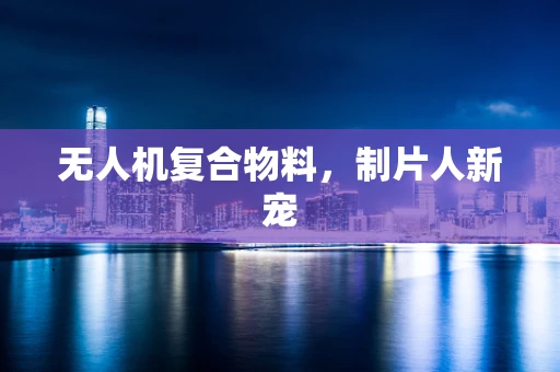 无人机复合物料，制片人新宠