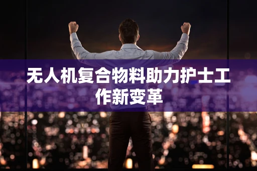 无人机复合物料助力护士工作新变革