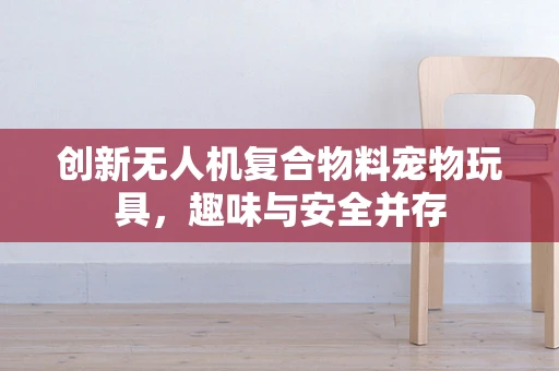创新无人机复合物料宠物玩具，趣味与安全并存