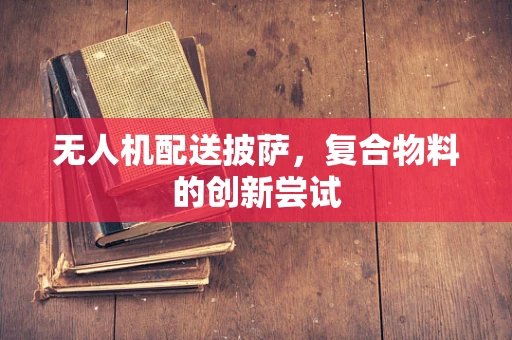 无人机配送披萨，复合物料的创新尝试