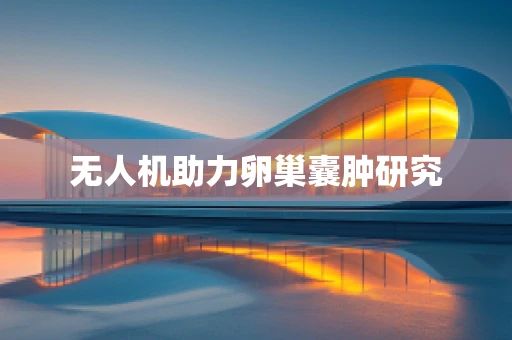 无人机助力卵巢囊肿研究