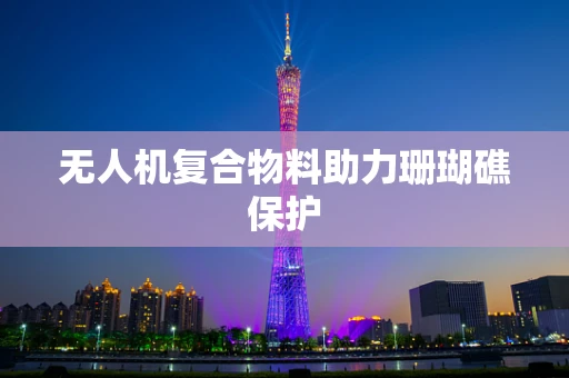 无人机复合物料助力珊瑚礁保护
