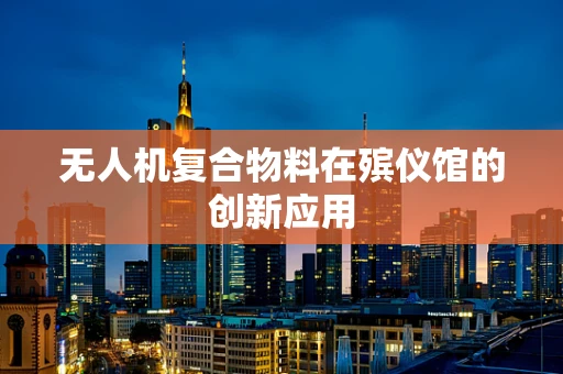无人机复合物料在殡仪馆的创新应用