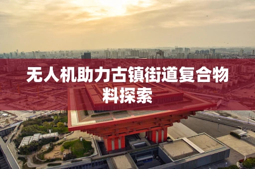 无人机助力古镇街道复合物料探索