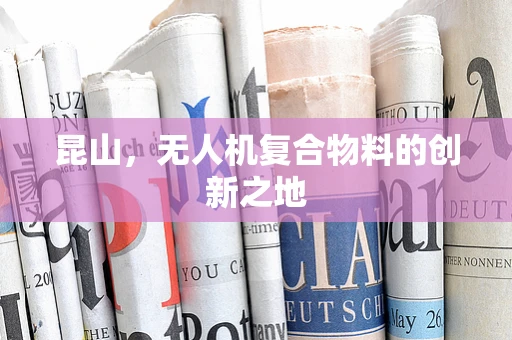 昆山，无人机复合物料的创新之地