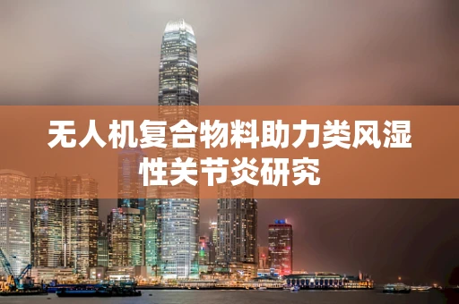 无人机复合物料助力类风湿性关节炎研究