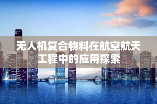 无人机复合物料在航空航天工程中的应用探索