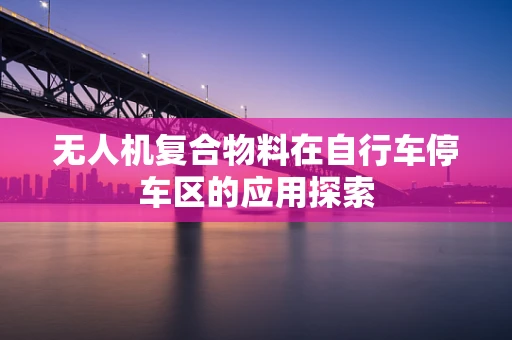 无人机复合物料在自行车停车区的应用探索