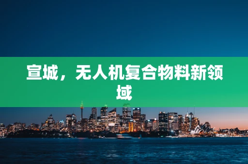 宣城，无人机复合物料新领域