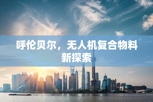 呼伦贝尔，无人机复合物料新探索