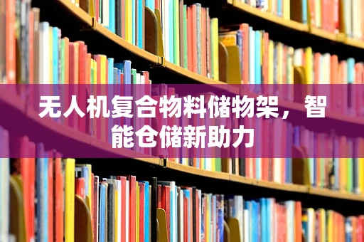 无人机复合物料储物架，智能仓储新助力