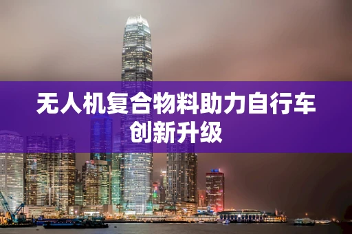 无人机复合物料助力自行车创新升级