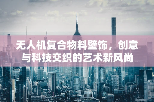 无人机复合物料壁饰，创意与科技交织的艺术新风尚