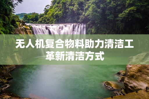 无人机复合物料助力清洁工革新清洁方式