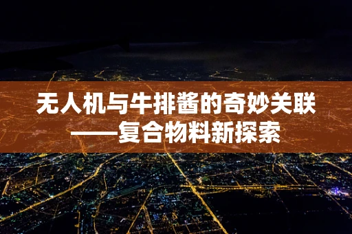 无人机与牛排酱的奇妙关联——复合物料新探索