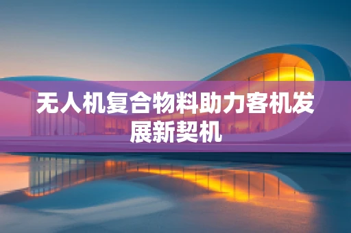 无人机复合物料助力客机发展新契机