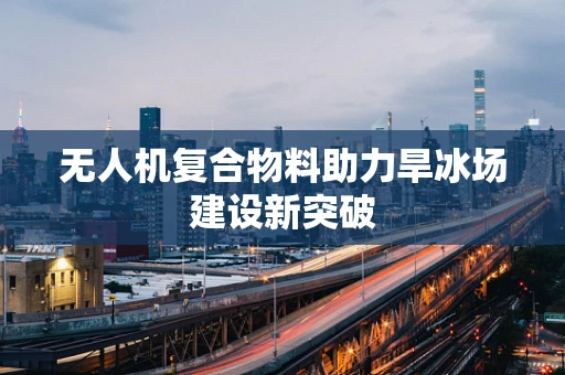 无人机复合物料助力旱冰场建设新突破