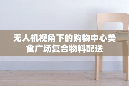 无人机视角下的购物中心美食广场复合物料配送