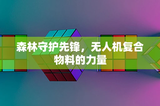 森林守护先锋，无人机复合物料的力量