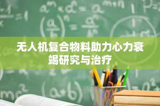 无人机复合物料助力心力衰竭研究与治疗