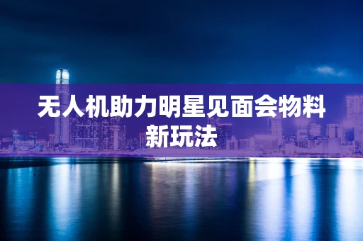 无人机助力明星见面会物料新玩法