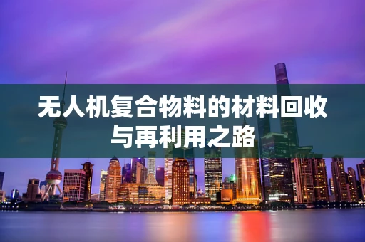 无人机复合物料的材料回收与再利用之路