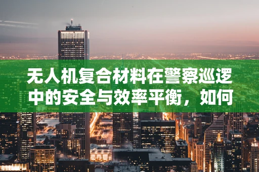 无人机复合材料在警察巡逻中的安全与效率平衡，如何选择最合适的材料？