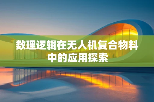 数理逻辑在无人机复合物料中的应用探索