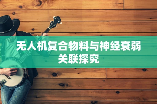无人机复合物料与神经衰弱关联探究