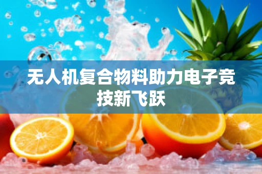 无人机复合物料助力电子竞技新飞跃