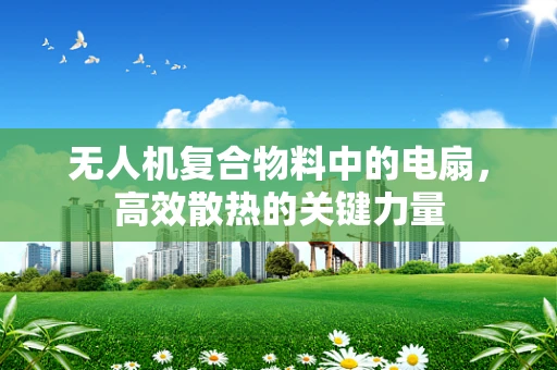 无人机复合物料中的电扇，高效散热的关键力量