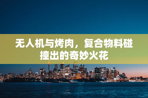 无人机与烤肉，复合物料碰撞出的奇妙火花