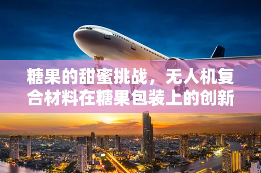 糖果的甜蜜挑战，无人机复合材料在糖果包装上的创新应用？