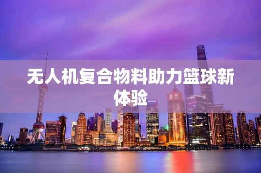 无人机复合物料助力篮球新体验