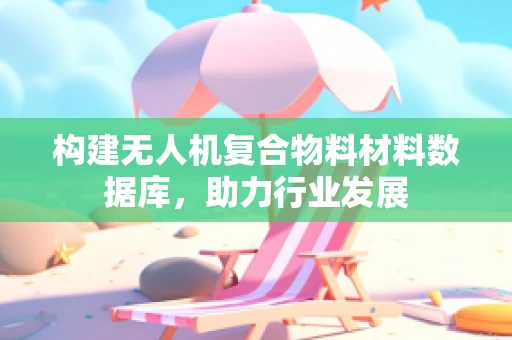 构建无人机复合物料材料数据库，助力行业发展
