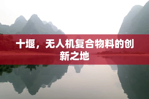 十堰，无人机复合物料的创新之地