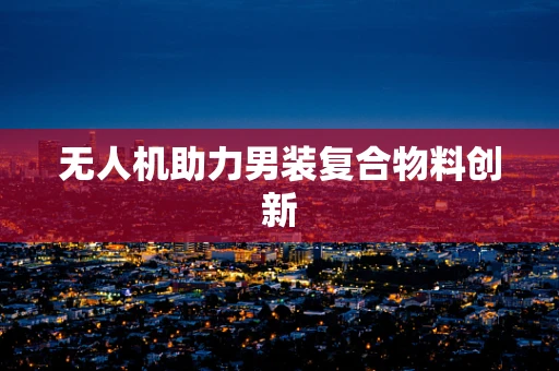 无人机助力男装复合物料创新