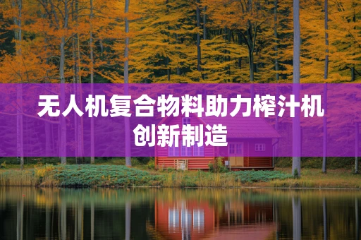 无人机复合物料助力榨汁机创新制造