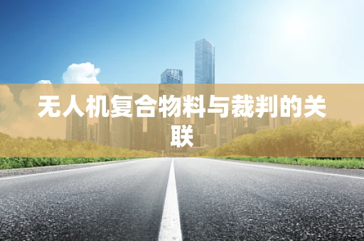 无人机复合物料与裁判的关联