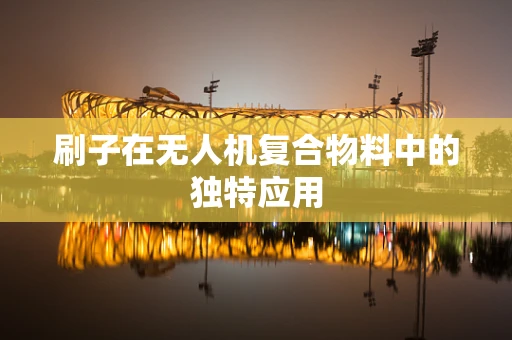 刷子在无人机复合物料中的独特应用